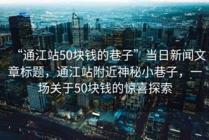 “通江站50塊錢的巷子”當(dāng)日新聞文章標(biāo)題，通江站附近神秘小巷子，一場關(guān)于50塊錢的驚喜探索