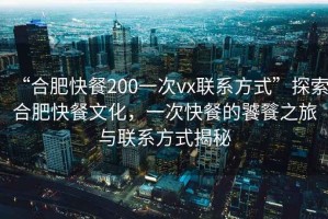 “合肥快餐200一次vx聯(lián)系方式”探索合肥快餐文化，一次快餐的饕餮之旅與聯(lián)系方式揭秘