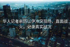 華人記者親歷以伊沖突現(xiàn)場(chǎng)，直面戰(zhàn)火，記錄真實(shí)戰(zhàn)況