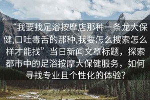 “我要找足浴按摩店那種一條龍大保健,口吐毒舌的那種,我要怎么搜索怎么樣才能找”當日新聞文章標題，探索都市中的足浴按摩大保健服務，如何尋找專業(yè)且個性化的體驗？