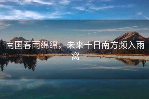 南國(guó)春雨綿綿，未來十日南方頻入雨窩