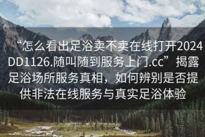 “怎么看出足浴賣不賣在線打開2024DD1126.隨叫隨到服務(wù)上門.cc”揭露足浴場所服務(wù)真相，如何辨別是否提供非法在線服務(wù)與真實(shí)足浴體驗(yàn)
