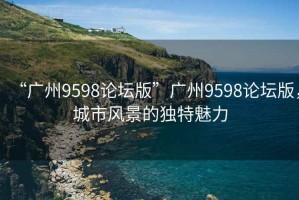“廣州9598論壇版”廣州9598論壇版，城市風(fēng)景的獨(dú)特魅力