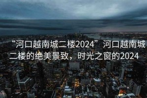 “河口越南城二樓2024”河口越南城二樓的絕美景致，時(shí)光之窗的2024