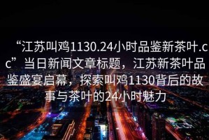 “江蘇叫雞1130.24小時品鑒新茶葉.cc”當(dāng)日新聞文章標(biāo)題，江蘇新茶葉品鑒盛宴啟幕，探索叫雞1130背后的故事與茶葉的24小時魅力