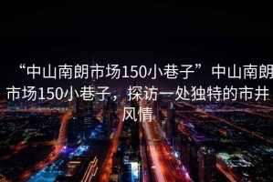 “中山南朗市場150小巷子”中山南朗市場150小巷子，探訪一處獨特的市井風(fēng)情