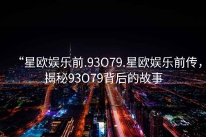 “星歐娛樂前.93O79.星歐娛樂前傳，揭秘93O79背后的故事