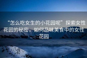 “怎么吃女生的小花園呢”探索女性花園的秘密，如何品味美食中的女性花園