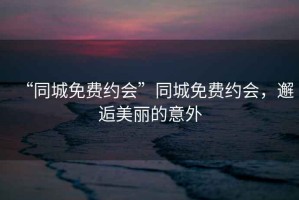“同城免費約會”同城免費約會，邂逅美麗的意外