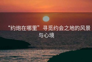 “約炮在哪里”尋覓約會之地的風景與心境