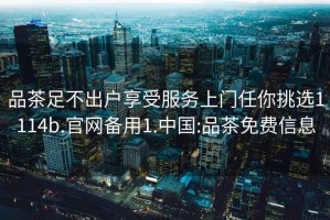 品茶足不出戶享受服務(wù)上門任你挑選1114b.官網(wǎng)備用1.中國:品茶免費信息