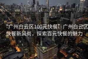 “廣州白云區(qū)100元快餐”廣州白云區(qū)快餐新風(fēng)尚，探索百元快餐的魅力