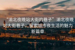 “渝北夜晚站大街的巷子”渝北夜晚站大街巷子，探索城市夜生活的魅力新篇章