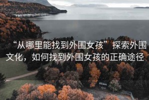 “從哪里能找到外圍女孩”探索外圍文化，如何找到外圍女孩的正確途徑