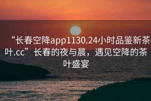 “長春空降app1130.24小時(shí)品鑒新茶葉.cc”長春的夜與晨，遇見空降的茶葉盛宴