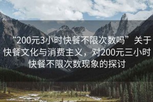“200元3小時快餐不限次數(shù)嗎”關(guān)于快餐文化與消費主義，對200元三小時快餐不限次數(shù)現(xiàn)象的探討