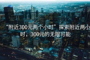“附近300元兩個小時”探索附近兩小時，300元的無限可能