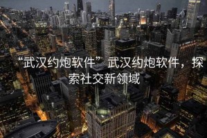 “武漢約炮軟件”武漢約炮軟件，探索社交新領(lǐng)域