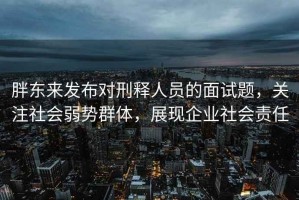 胖東來發(fā)布對(duì)刑釋人員的面試題，關(guān)注社會(huì)弱勢(shì)群體，展現(xiàn)企業(yè)社會(huì)責(zé)任