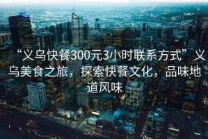 “義烏快餐300元3小時聯(lián)系方式”義烏美食之旅，探索快餐文化，品味地道風(fēng)味