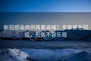新冠感染病例再攀高峰？專家緊急回應(yīng)，形勢(shì)不容樂觀