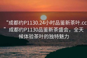 “成都約P1130.24小時品鑒新茶葉.cc”成都約P1130品鑒新茶盛會，全天候體驗茶葉的獨特魅力