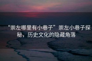 “崇左哪里有小巷子”崇左小巷子探秘，歷史文化的隱藏角落