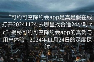 “可約可空降約會(huì)app是真是假在線打開20241124.去哪里找合適24小時(shí).cc”揭秘可約可空降約會(huì)app的真?zhèn)闻c用戶體驗(yàn)—2024年11月24日的深度探討