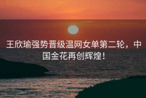 王欣瑜強(qiáng)勢(shì)晉級(jí)溫網(wǎng)女單第二輪，中國(guó)金花再創(chuàng)輝煌！
