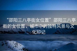 “邵陽(yáng)三八亭街女位置”邵陽(yáng)三八亭街的女位置，城市中的獨(dú)特風(fēng)景與文化印記