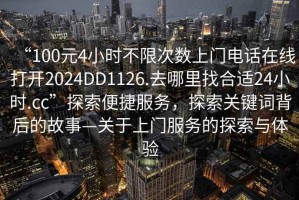 “100元4小時(shí)不限次數(shù)上門電話在線打開2024DD1126.去哪里找合適24小時(shí).cc”探索便捷服務(wù)，探索關(guān)鍵詞背后的故事—關(guān)于上門服務(wù)的探索與體驗(yàn)