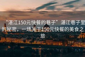“湛江150元快餐的巷子”湛江巷子里的秘密，一場關(guān)于150元快餐的美食之旅