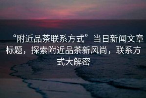 “附近品茶聯(lián)系方式”當(dāng)日新聞文章標(biāo)題，探索附近品茶新風(fēng)尚，聯(lián)系方式大解密