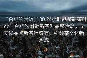 “合肥約附近1130.24小時(shí)品鑒新茶葉.cc”合肥約附近新茶葉品鑒活動(dòng)，全天候品鑒新茶葉盛宴，引領(lǐng)茶文化新潮流