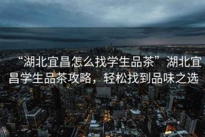 “湖北宜昌怎么找學(xué)生品茶”湖北宜昌學(xué)生品茶攻略，輕松找到品味之選