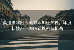 莫迪破冰回應美對印加征關稅，印度科技產業(yè)面臨新挑戰(zhàn)與機遇