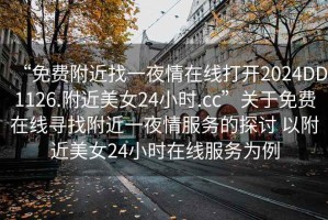 “免費(fèi)附近找一夜情在線打開2024DD1126.附近美女24小時(shí).cc”關(guān)于免費(fèi)在線尋找附近一夜情服務(wù)的探討 以附近美女24小時(shí)在線服務(wù)為例