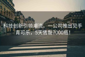 科技創(chuàng)新引領(lǐng)潮流，一公司推出見手青可樂，5天售罄7000瓶！