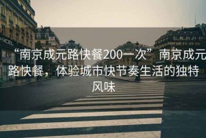 “南京成元路快餐200一次”南京成元路快餐，體驗城市快節(jié)奏生活的獨特風味