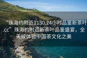 “珠海約附近1130.24小時(shí)品鑒新茶葉.cc”珠海約附近新茶葉品鑒盛宴，全天候體驗(yàn)中國(guó)茶文化之美