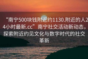 “南寧500塊錢附近約1130.附近的人24小時最新.cc”南寧社交活動新動態(tài)，探索附近約見文化與數(shù)字時代的社交革新