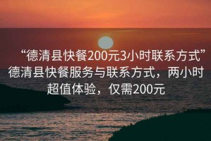 “德清縣快餐200元3小時聯(lián)系方式”德清縣快餐服務與聯(lián)系方式，兩小時超值體驗，僅需200元