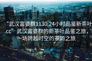“武漢富婆群1130.24小時品鑒新茶葉.cc”武漢富婆群的新茶葉品鑒之旅，一場跨越時空的茶韻之旅