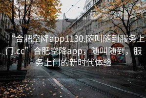 “合肥空降app1130.隨叫隨到服務(wù)上門.cc”合肥空降app，隨叫隨到，服務(wù)上門的新時代體驗