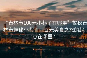 “吉林市100元小巷子在哪里”揭秘吉林市神秘小巷子，百元美食之旅的起點在哪里？