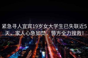 緊急尋人宜賓19歲女大學(xué)生已失聯(lián)近5天，家人心急如焚，警方全力搜救！