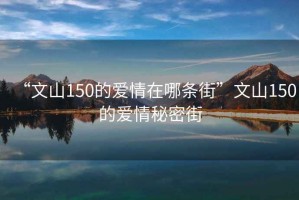 “文山150的愛(ài)情在哪條街”文山150的愛(ài)情秘密街
