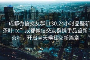 “成都微信交友群1130.24小時(shí)品鑒新茶葉.cc”成都微信交友群攜手品鑒新茶葉，開啟全天候社交新篇章