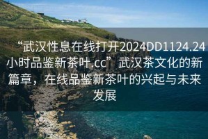 “武漢性息在線打開2024DD1124.24小時(shí)品鑒新茶葉.cc”武漢茶文化的新篇章，在線品鑒新茶葉的興起與未來發(fā)展