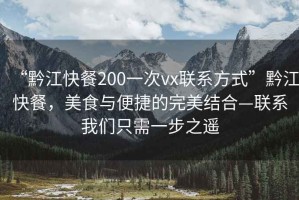 “黔江快餐200一次vx聯(lián)系方式”黔江快餐，美食與便捷的完美結合—聯(lián)系我們只需一步之遙